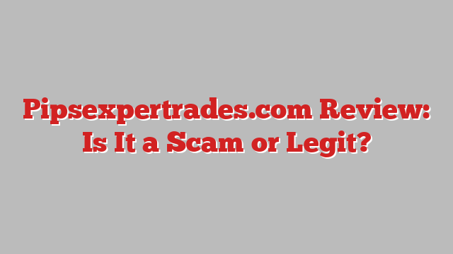 Pipsexpertrades.com Review: Is It a Scam or Legit?