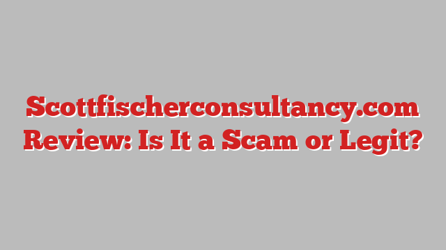 Scottfischerconsultancy.com Review: Is It a Scam or Legit?