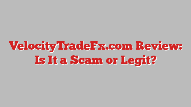 VelocityTradeFx.com Review: Is It a Scam or Legit?