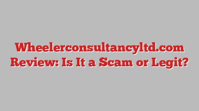 Wheelerconsultancyltd.com Review: Is It a Scam or Legit?