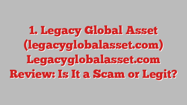 1. Legacy Global Asset (legacyglobalasset.com) Legacyglobalasset.com Review: Is It a Scam or Legit?