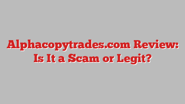 Alphacopytrades.com Review: Is It a Scam or Legit?
