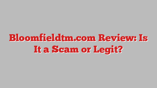 Bloomfieldtm.com Review: Is It a Scam or Legit?