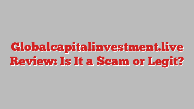 Globalcapitalinvestment.live Review: Is It a Scam or Legit?