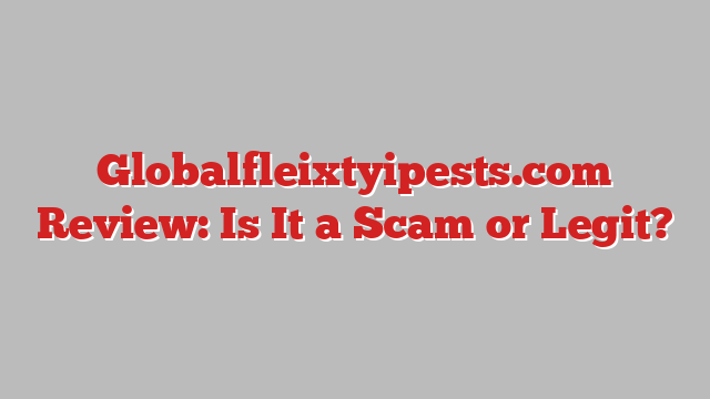 Globalfleixtyipests.com Review: Is It a Scam or Legit?