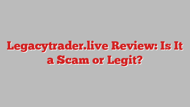 Legacytrader.live Review: Is It a Scam or Legit?