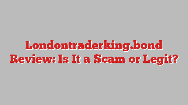 Londontraderking.bond Review: Is It a Scam or Legit?