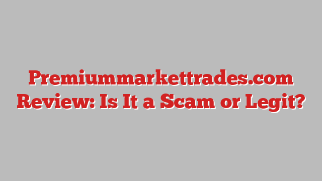 Premiummarkettrades.com Review: Is It a Scam or Legit?