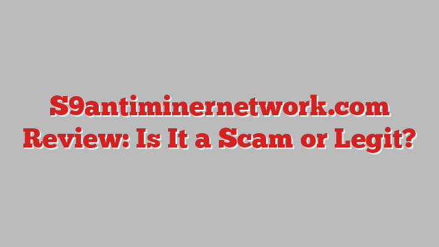 S9antiminernetwork.com Review: Is It a Scam or Legit?