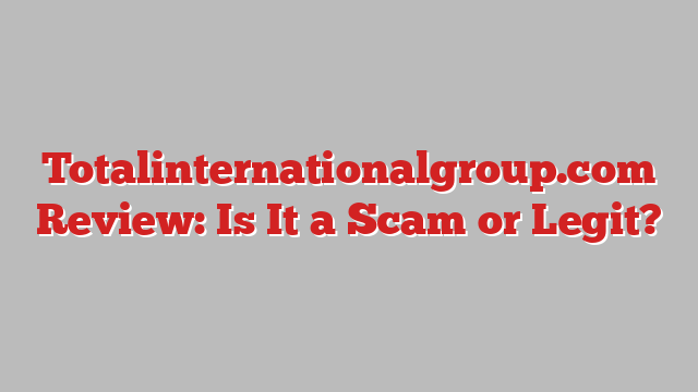 Totalinternationalgroup.com Review: Is It a Scam or Legit?