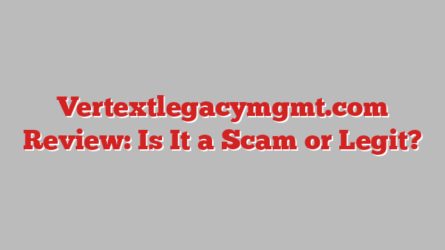 Vertextlegacymgmt.com Review: Is It a Scam or Legit?