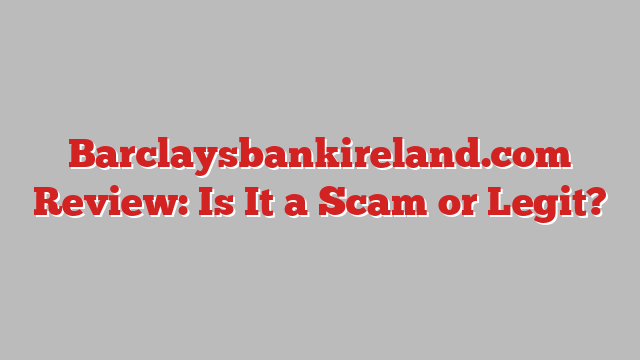 Barclaysbankireland.com Review: Is It a Scam or Legit?