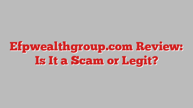 Efpwealthgroup.com Review: Is It a Scam or Legit?