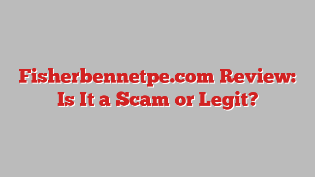 Fisherbennetpe.com Review: Is It a Scam or Legit?