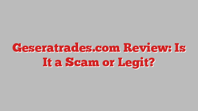 Geseratrades.com Review: Is It a Scam or Legit?