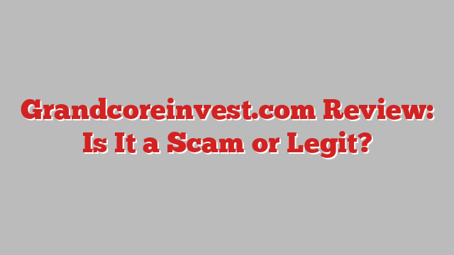 Grandcoreinvest.com Review: Is It a Scam or Legit?