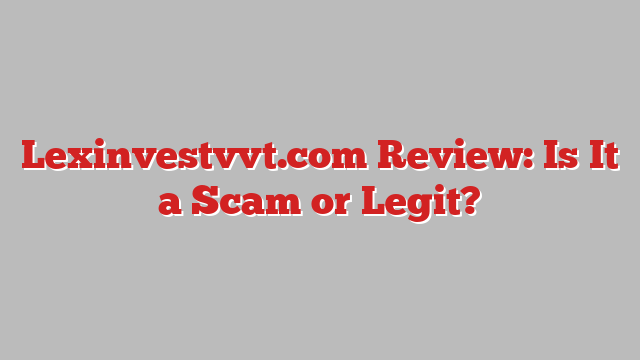 Lexinvestvvt.com Review: Is It a Scam or Legit?