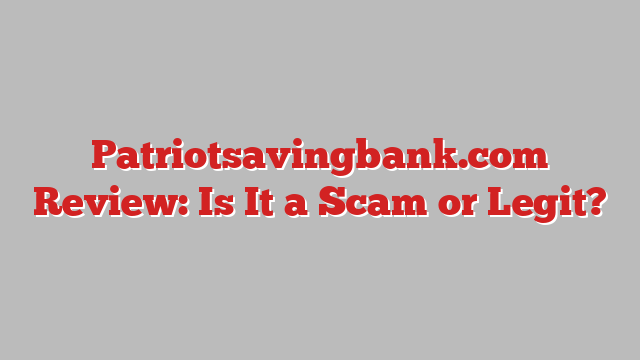Patriotsavingbank.com Review: Is It a Scam or Legit?