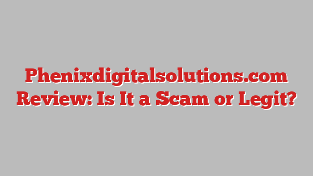 Phenixdigitalsolutions.com Review: Is It a Scam or Legit?