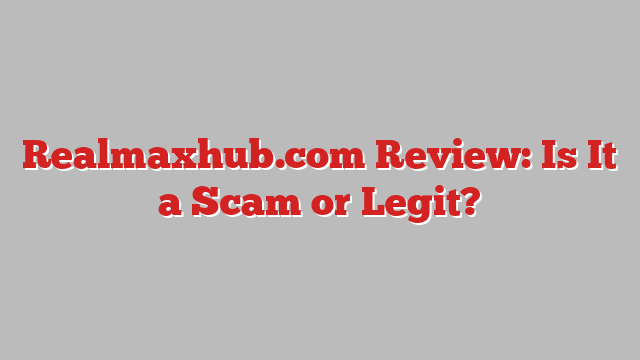 Realmaxhub.com Review: Is It a Scam or Legit?