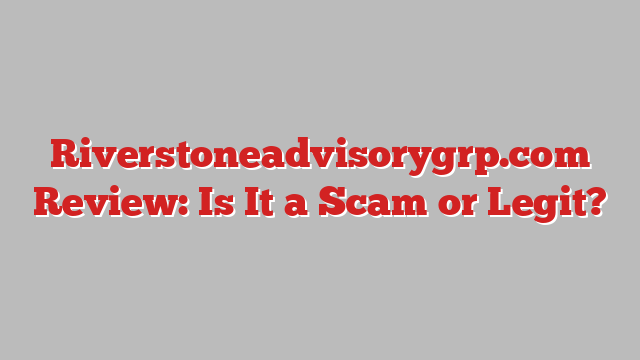 Riverstoneadvisorygrp.com Review: Is It a Scam or Legit?