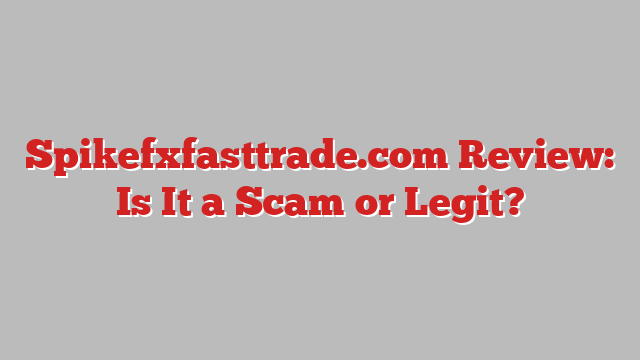 Spikefxfasttrade.com Review: Is It a Scam or Legit?