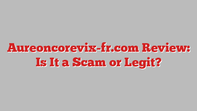 Aureoncorevix-fr.com Review: Is It a Scam or Legit?