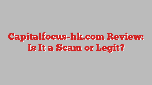 Capitalfocus-hk.com Review: Is It a Scam or Legit?