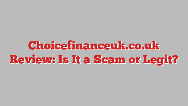 Choicefinanceuk.co.uk Review: Is It a Scam or Legit?