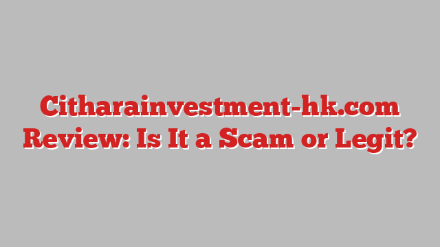 Citharainvestment-hk.com Review: Is It a Scam or Legit?