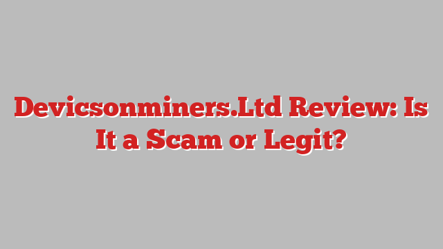 Devicsonminers.Ltd Review: Is It a Scam or Legit?