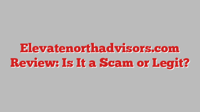 Elevatenorthadvisors.com Review: Is It a Scam or Legit?