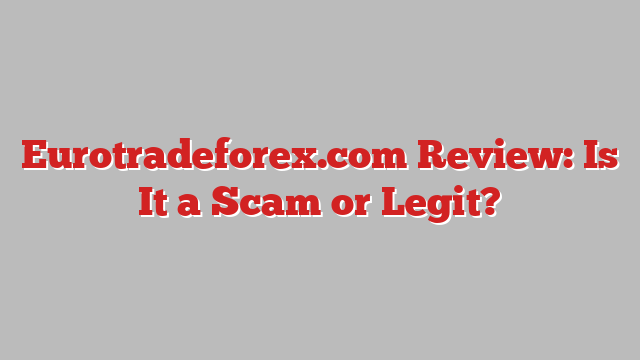 Eurotradeforex.com Review: Is It a Scam or Legit?