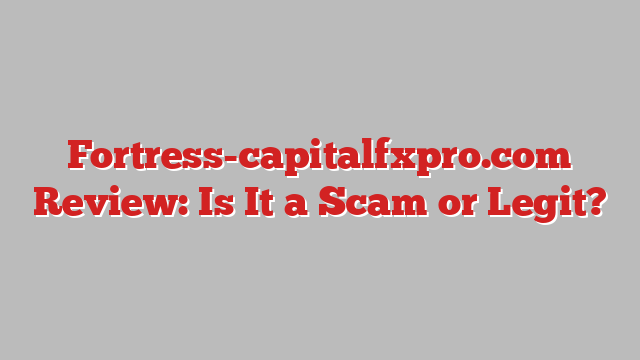 Fortress-capitalfxpro.com Review: Is It a Scam or Legit?