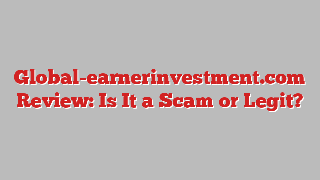 Global-earnerinvestment.com Review: Is It a Scam or Legit?