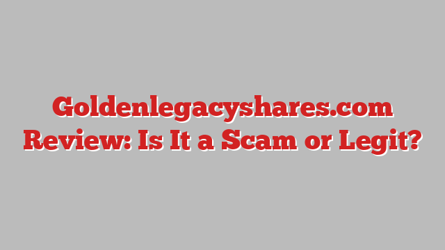 Goldenlegacyshares.com Review: Is It a Scam or Legit?