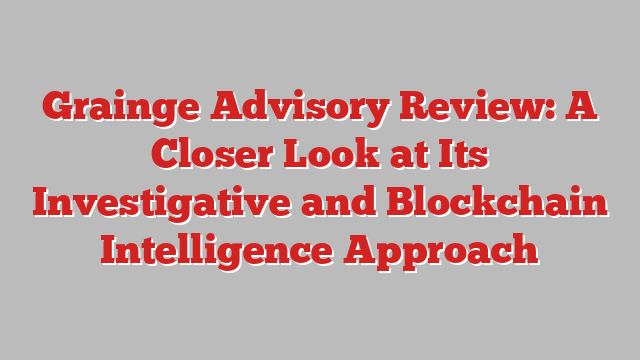 Grainge Advisory Review: A Closer Look at Its Investigative and Blockchain Intelligence Approach