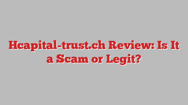 Hcapital-trust.ch Review: Is It a Scam or Legit?