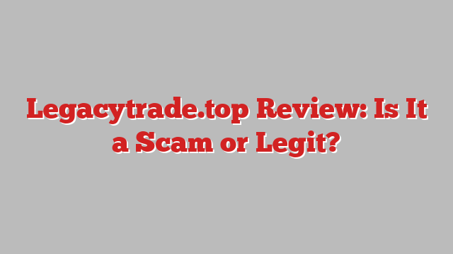 Legacytrade.top Review: Is It a Scam or Legit?
