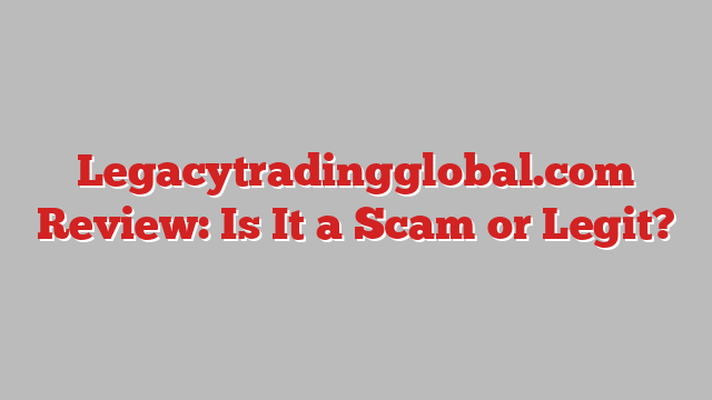 Legacytradingglobal.com Review: Is It a Scam or Legit?