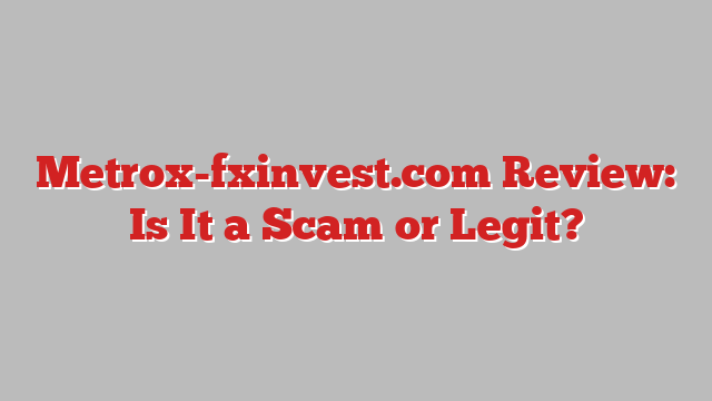 Metrox-fxinvest.com Review: Is It a Scam or Legit?