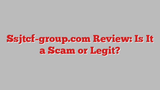 Ssjtcf-group.com Review: Is It a Scam or Legit?
