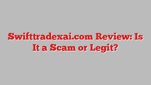 Swifttradexai.com Review: Is It a Scam or Legit?