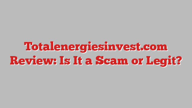 Totalenergiesinvest.com Review: Is It a Scam or Legit?