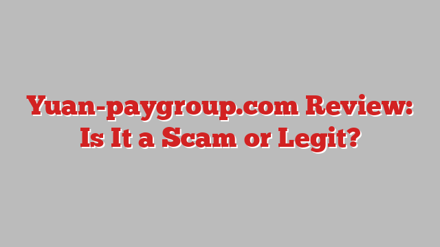 Yuan-paygroup.com Review: Is It a Scam or Legit?