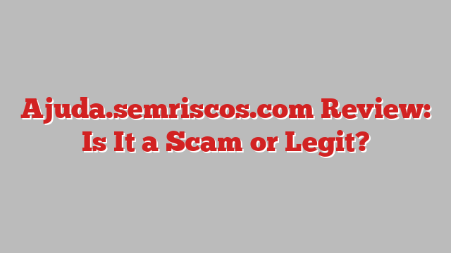 Ajuda.semriscos.com Review: Is It a Scam or Legit?