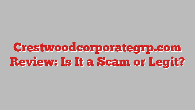 Crestwoodcorporategrp.com Review: Is It a Scam or Legit?