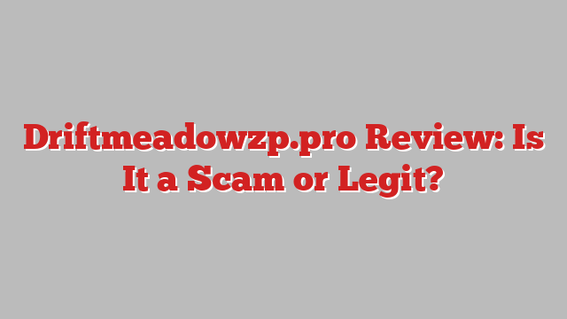 Driftmeadowzp.pro Review: Is It a Scam or Legit?
