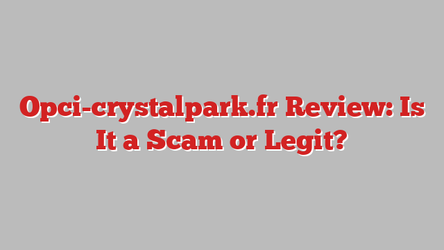 Opci-crystalpark.fr Review: Is It a Scam or Legit?