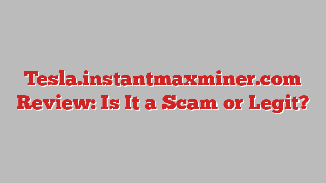Tesla.instantmaxminer.com Review: Is It a Scam or Legit?